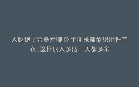 人吃饱了会多无聊？吃个面条都能织出件毛衣，这样的人多活一天都多余