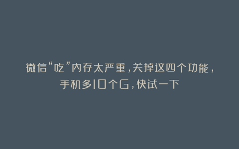 微信“吃”内存太严重，关掉这四个功能，手机多10个G，快试一下