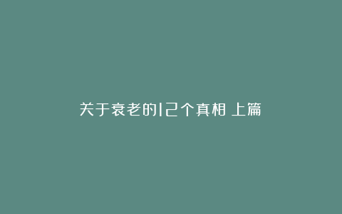 关于衰老的12个真相（上篇）