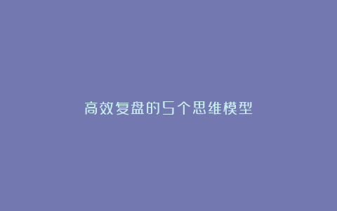 高效复盘的5个思维模型