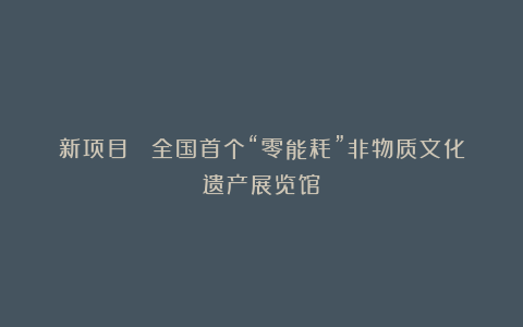 新项目 ▎全国首个“零能耗”非物质文化遗产展览馆