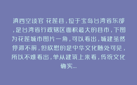 滇西空谈官：花莲县，位于宝岛台湾省东部，是台湾省行政辖区面积最大的县市，下图为花莲城市图片一角，可以看出，城建虽然停滞不前，但欣慰的是中华文化随处可见，所以不难看出，单从建筑上来看，传统文化确实…