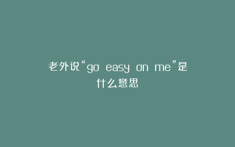 老外说“go easy on me”是什么意思？