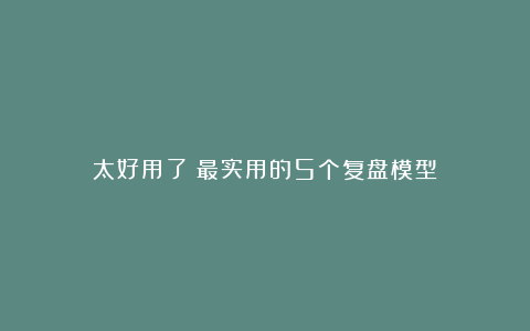 太好用了：最实用的5个复盘模型