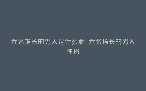 无名指长的男人是什么命 无名指长的男人性格