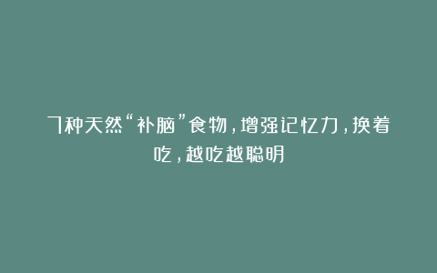 7种天然“补脑”食物，增强记忆力，换着吃，越吃越聪明