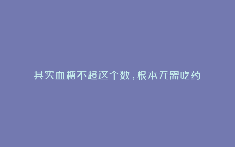 其实血糖不超这个数，根本无需吃药！