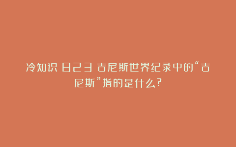 冷知识（823）吉尼斯世界纪录中的“吉尼斯”指的是什么?