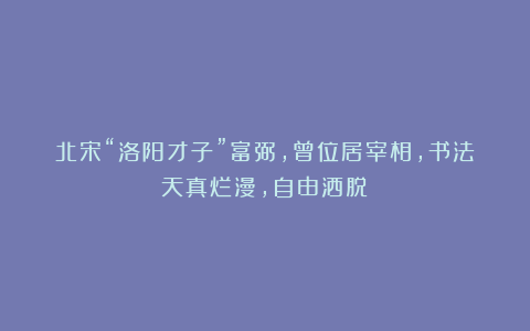 北宋“洛阳才子”富弼，曾位居宰相，书法天真烂漫，自由洒脱！