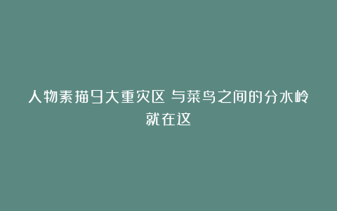 人物素描9大重灾区！与菜鸟之间的分水岭就在这