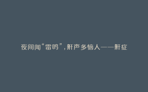 夜间闻“雷鸣”，鼾声多恼人——鼾症