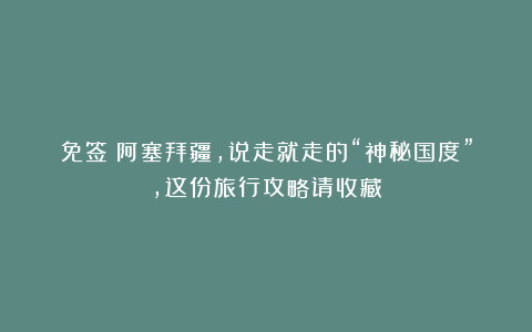 免签！阿塞拜疆，说走就走的“神秘国度”，这份旅行攻略请收藏