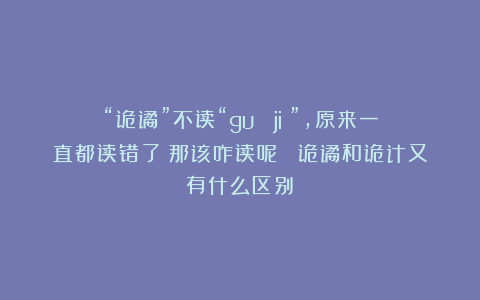 “诡谲”不读“guǐ jié”，原来一直都读错了！那该咋读呢？ 诡谲和诡计又有什么区别？