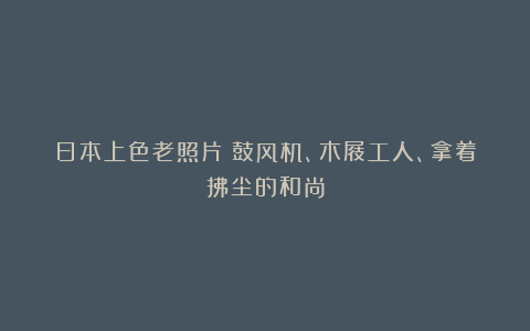 日本上色老照片：鼓风机、木屐工人、拿着拂尘的和尚