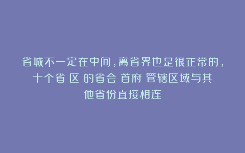 省城不一定在中间，离省界也是很正常的，十个省（区）的省会（首府）管辖区域与其他省份直接相连