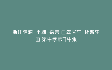 浙江乍浦-平湖-嘉善《自驾房车，环游中国》第4季第74集