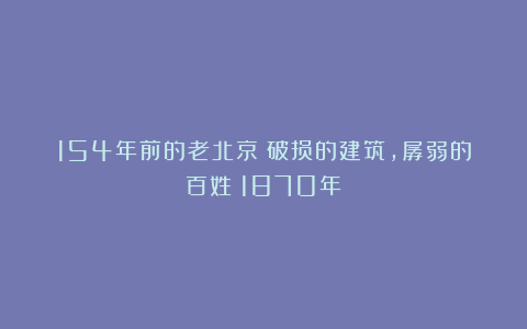 154年前的老北京：破损的建筑，孱弱的百姓（1870年）