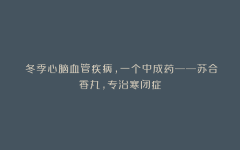 ​冬季心脑血管疾病，一个中成药——苏合香丸，专治寒闭症