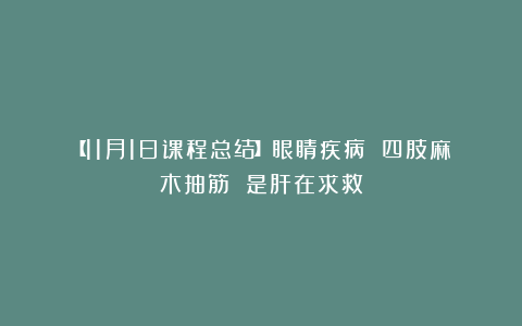 【11月1日课程总结】眼睛疾病 四肢麻木抽筋 是肝在求救