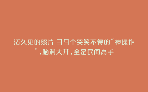 活久见的照片！39个哭笑不得的“神操作”，脑洞大开，全是民间高手