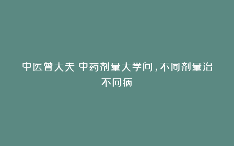 中医曾大夫：中药剂量大学问，不同剂量治不同病！