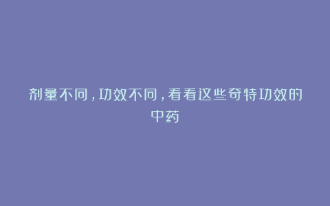 剂量不同，功效不同，看看这些奇特功效的中药！