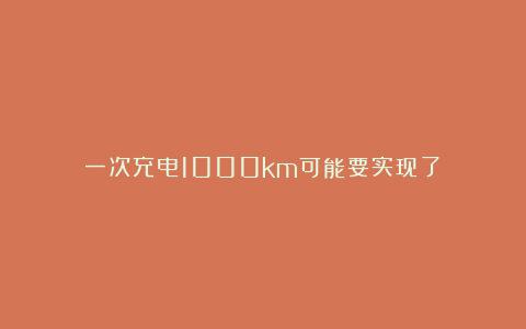 一次充电1000km可能要实现了～