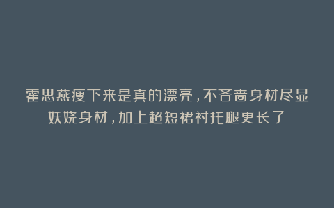 霍思燕瘦下来是真的漂亮，不吝啬身材尽显妖娆身材，加上超短裙衬托腿更长了！