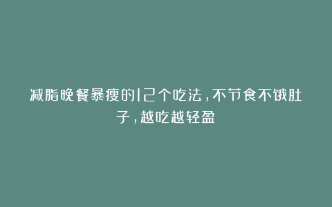 减脂晚餐暴瘦的12个吃法，不节食不饿肚子，越吃越轻盈！