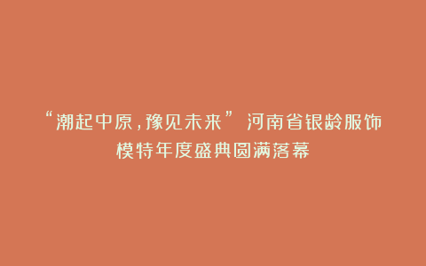 “潮起中原，豫见未来” 河南省银龄服饰模特年度盛典圆满落幕