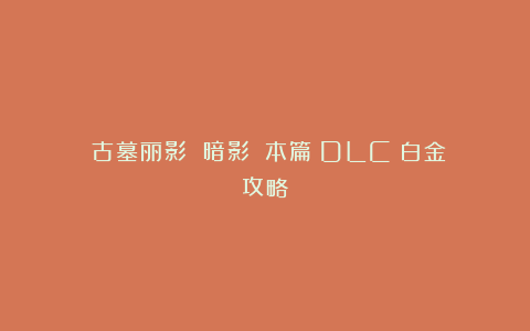 《古墓丽影 暗影》（本篇＋DLC）白金攻略