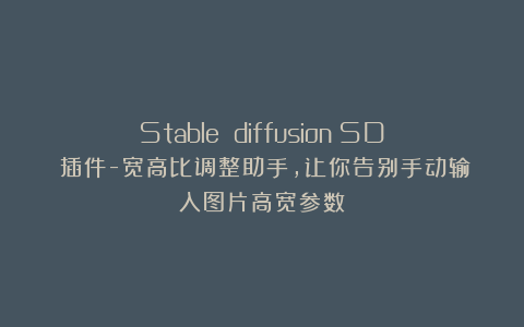 Stable diffusion（SD）插件-宽高比调整助手，让你告别手动输入图片高宽参数！