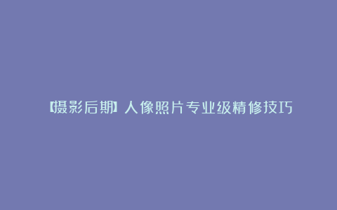 【摄影后期】人像照片专业级精修技巧