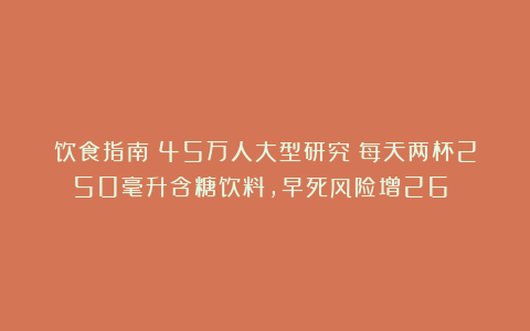 饮食指南：45万人大型研究：每天两杯250毫升含糖饮料，早死风险增26%！