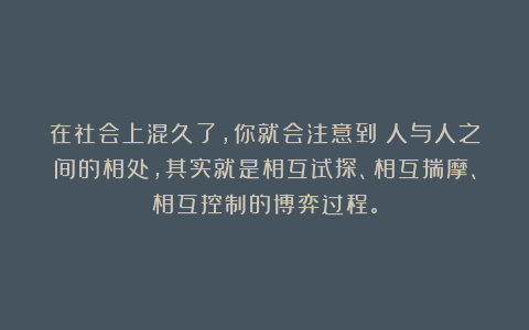 在社会上混久了，你就会注意到：人与人之间的相处，其实就是相互试探、相互揣摩、相互控制的博弈过程。