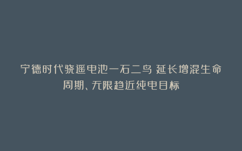 宁德时代骁遥电池一石二鸟：延长增混生命周期、无限趋近纯电目标