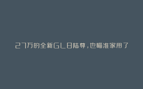 27万的全新GL8陆尊，也瞄准家用了