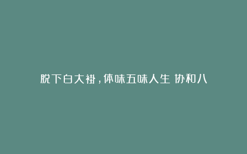 脱下白大褂，体味五味人生｜协和八