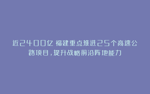 近2400亿！福建重点推进25个高速公路项目，提升战略前沿阵地能力