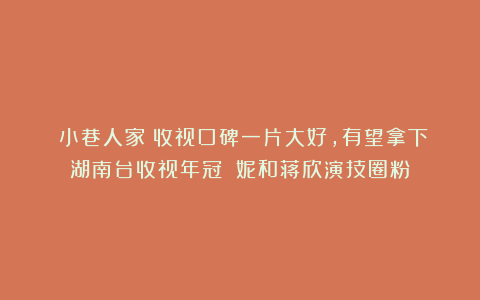 《小巷人家》收视口碑一片大好，有望拿下湖南台收视年冠！闫妮和蒋欣演技圈粉