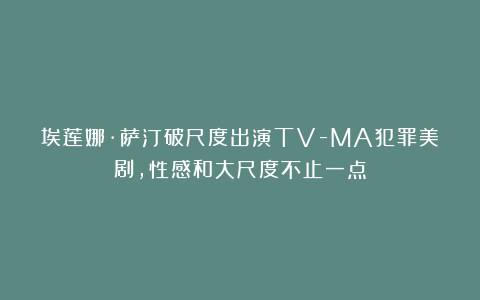 埃莲娜·萨汀破尺度出演TV-MA犯罪美剧，性感和大尺度不止一点