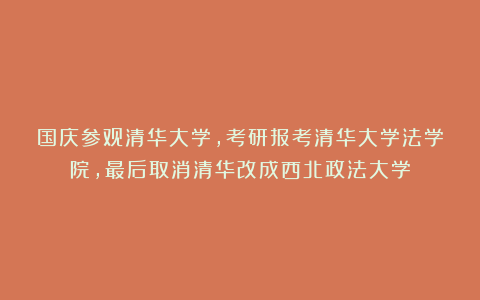 国庆参观清华大学，考研报考清华大学法学院，最后取消清华改成西北政法大学