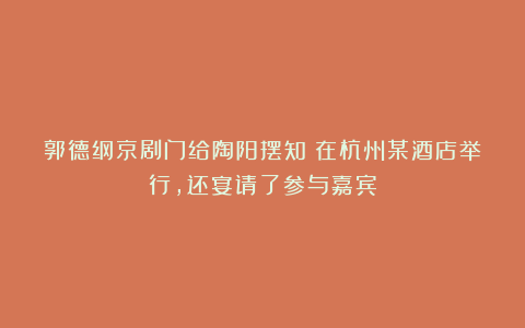 郭德纲京剧门给陶阳摆知！在杭州某酒店举行，还宴请了参与嘉宾