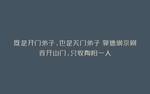 既是开门弟子，也是关门弟子！郭德纲京剧首开山门，只收陶阳一人