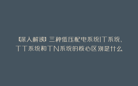 【深入解读】三种低压配电系统IT系统、TT系统和TN系统的核心区别是什么？