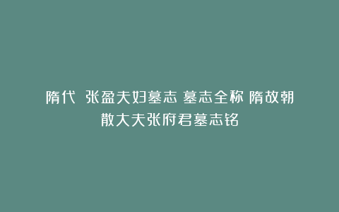 隋代┊《张盈夫妇墓志》墓志全称《隋故朝散大夫张府君墓志铭》