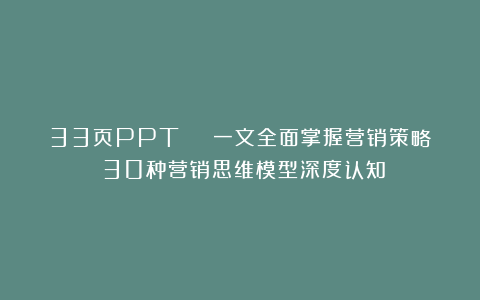 33页PPT | 一文全面掌握营销策略：30种营销思维模型深度认知