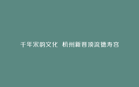 千年宋韵文化 杭州新晋顶流德寿宫