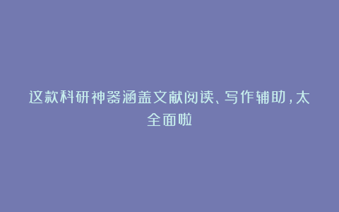 这款科研神器涵盖文献阅读、写作辅助，太全面啦！