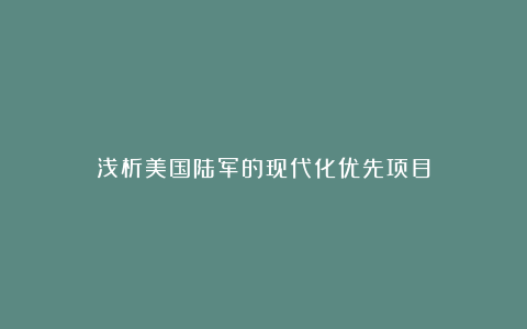 浅析美国陆军的现代化优先项目